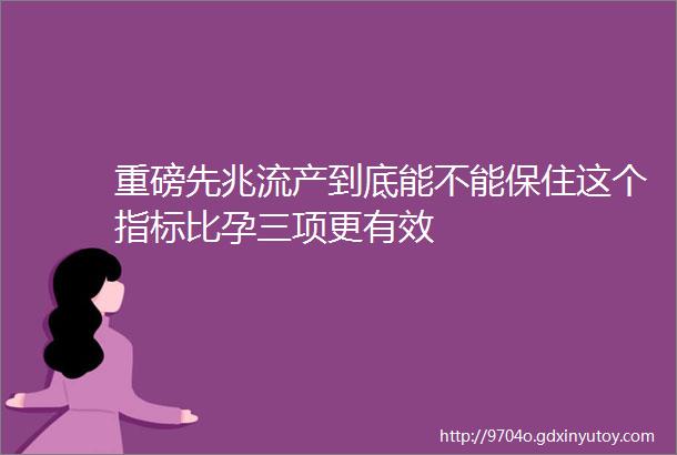 重磅先兆流产到底能不能保住这个指标比孕三项更有效